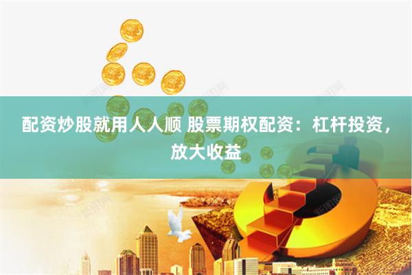 配资炒股就用人人顺 股票期权配资：杠杆投资，放大收益