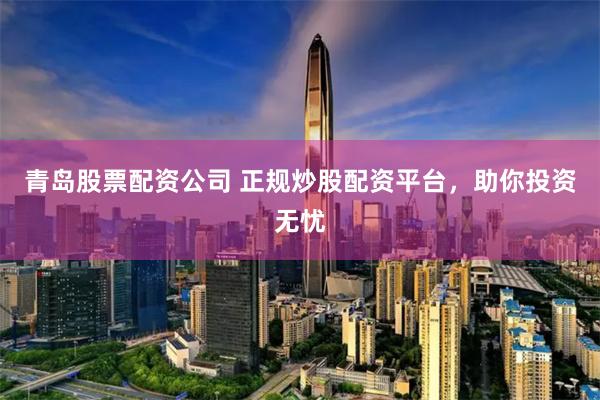 青岛股票配资公司 正规炒股配资平台，助你投资无忧