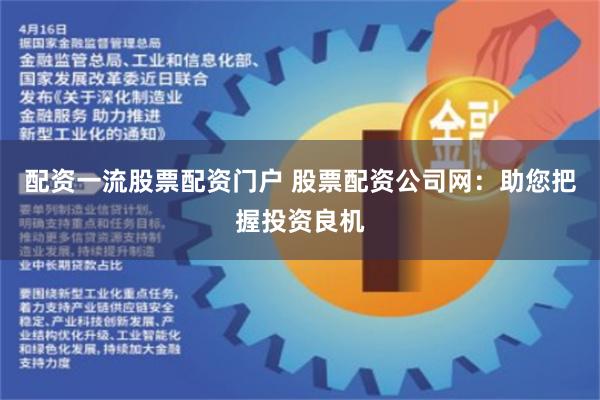 配资一流股票配资门户 股票配资公司网：助您把握投资良机