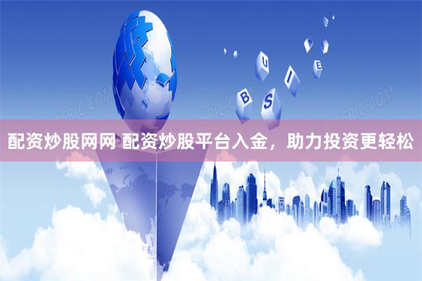 配资炒股网网 配资炒股平台入金，助力投资更轻松