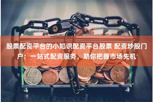 股票配资平台的小知识配资平台股票 配资炒股门户：一站式配资服务，助你把握市场先机