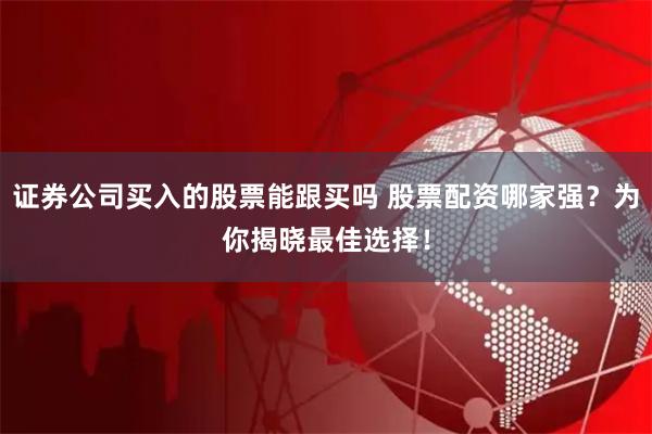 证券公司买入的股票能跟买吗 股票配资哪家强？为你揭晓最佳选择！