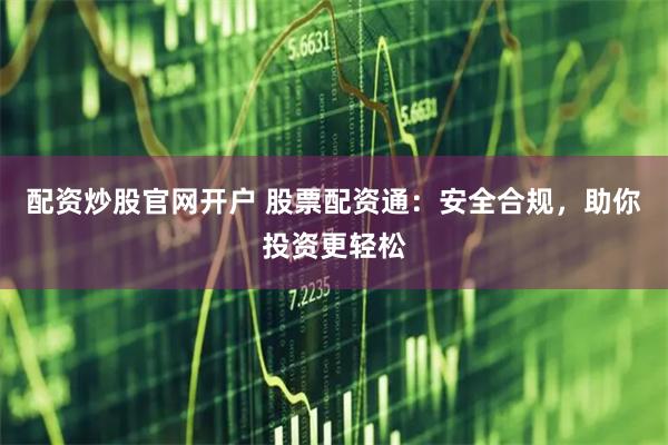 配资炒股官网开户 股票配资通：安全合规，助你投资更轻松