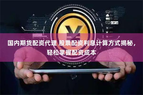 国内期货配资代理 股票配资利息计算方式揭秘，轻松掌握配资成本