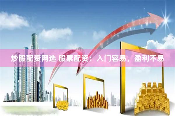 炒股配资网选 股票配资：入门容易，盈利不易