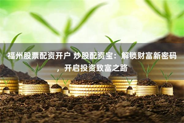 福州股票配资开户 炒股配资宝：解锁财富新密码，开启投资致富之路