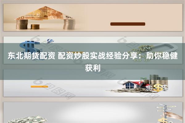 东北期货配资 配资炒股实战经验分享：助你稳健获利