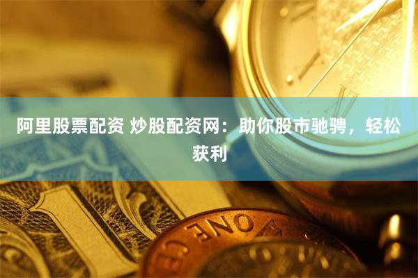 阿里股票配资 炒股配资网：助你股市驰骋，轻松获利