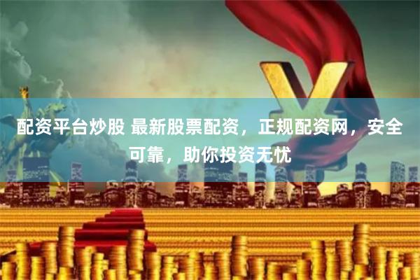 配资平台炒股 最新股票配资，正规配资网，安全可靠，助你投资无忧