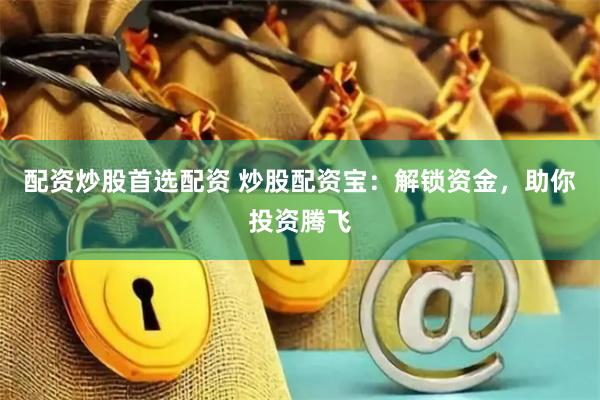 配资炒股首选配资 炒股配资宝：解锁资金，助你投资腾飞