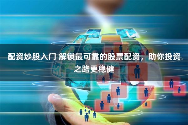 配资炒股入门 解锁最可靠的股票配资，助你投资之路更稳健