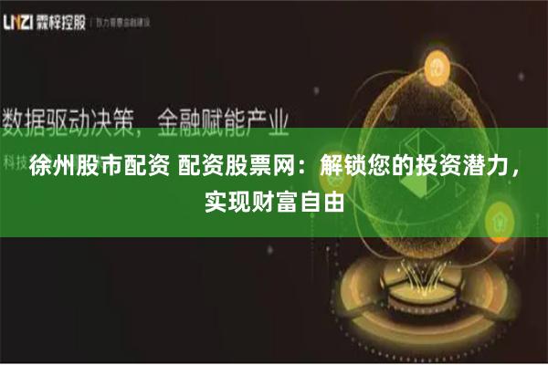 徐州股市配资 配资股票网：解锁您的投资潜力，实现财富自由