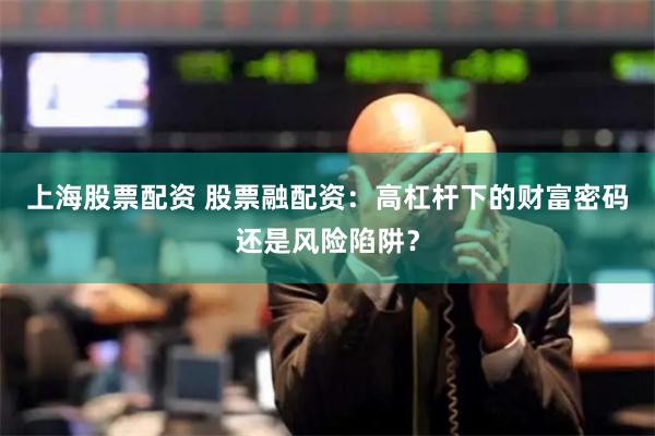 上海股票配资 股票融配资：高杠杆下的财富密码还是风险陷阱？