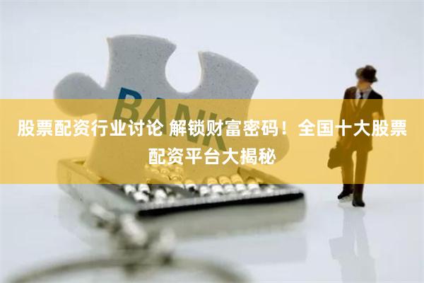 股票配资行业讨论 解锁财富密码！全国十大股票配资平台大揭秘