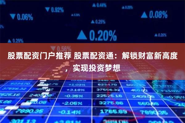 股票配资门户推荐 股票配资通：解锁财富新高度，实现投资梦想
