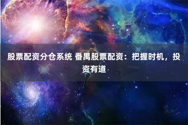 股票配资分仓系统 番禺股票配资：把握时机，投资有道