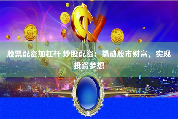 股票配资加杠杆 炒股配资：撬动股市财富，实现投资梦想