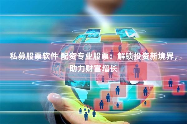 私募股票软件 配资专业股票：解锁投资新境界，助力财富增长