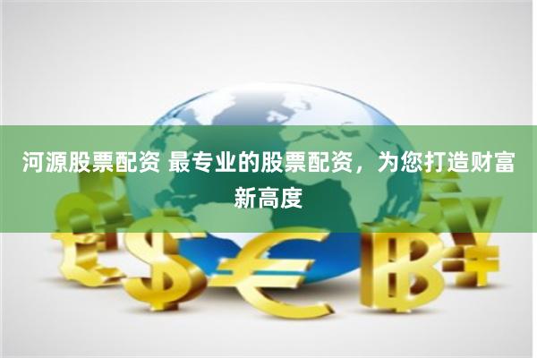 河源股票配资 最专业的股票配资，为您打造财富新高度