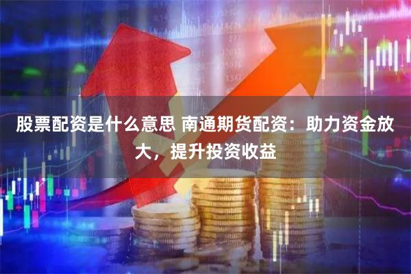 股票配资是什么意思 南通期货配资：助力资金放大，提升投资收益