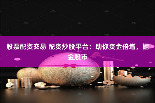股票配资交易 配资炒股平台：助你资金倍增，掘金股市