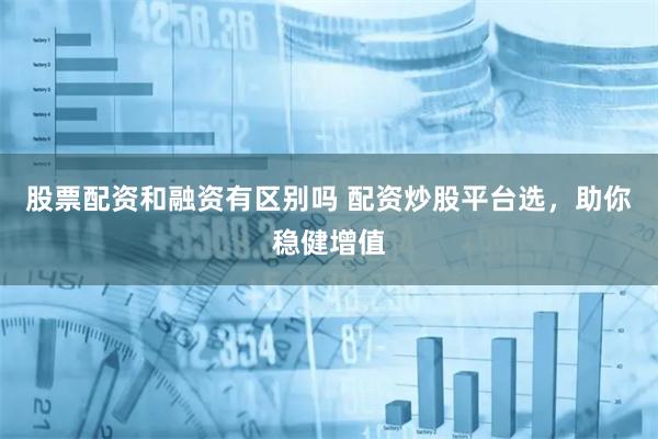 股票配资和融资有区别吗 配资炒股平台选，助你稳健增值