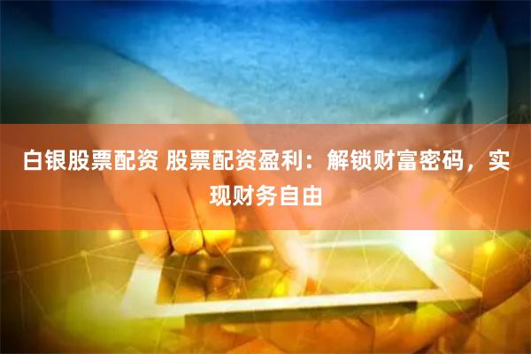 白银股票配资 股票配资盈利：解锁财富密码，实现财务自由