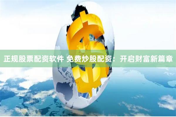 正规股票配资软件 免费炒股配资：开启财富新篇章