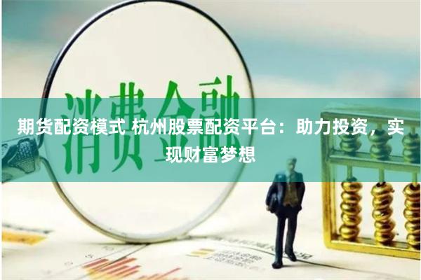 期货配资模式 杭州股票配资平台：助力投资，实现财富梦想