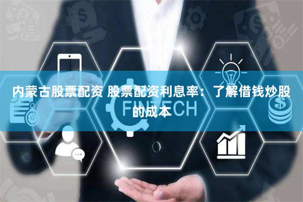 内蒙古股票配资 股票配资利息率：了解借钱炒股的成本