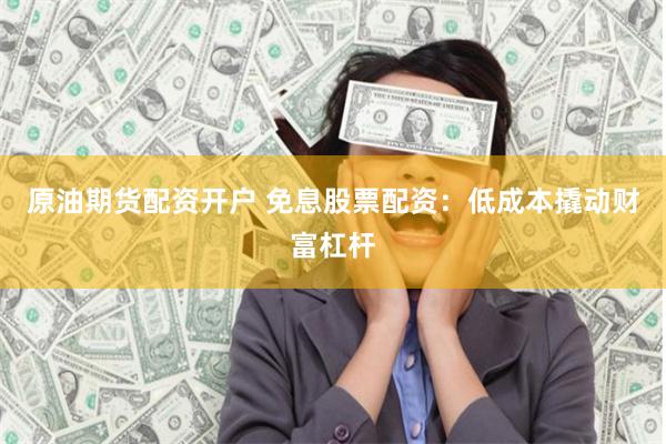 原油期货配资开户 免息股票配资：低成本撬动财富杠杆