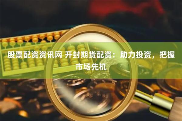 股票配资资讯网 开封期货配资：助力投资，把握市场先机