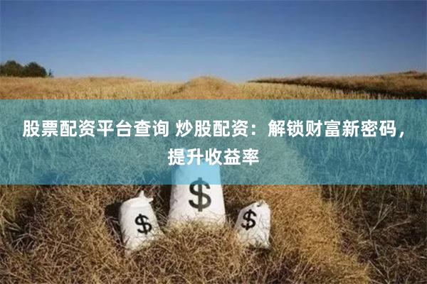 股票配资平台查询 炒股配资：解锁财富新密码，提升收益率