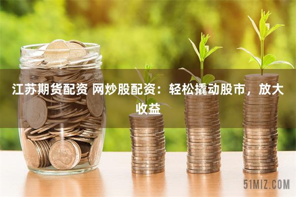 江苏期货配资 网炒股配资：轻松撬动股市，放大收益