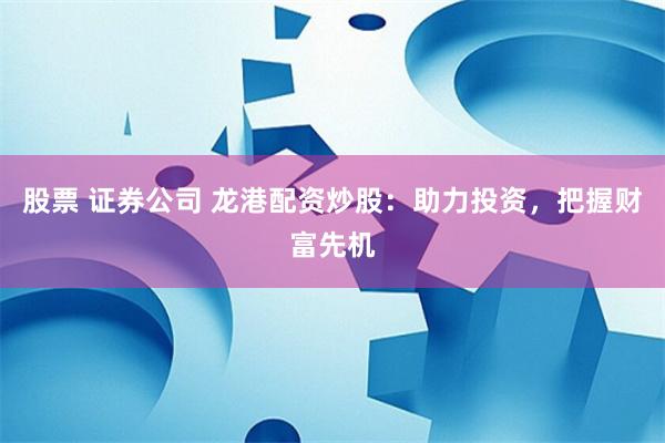 股票 证券公司 龙港配资炒股：助力投资，把握财富先机