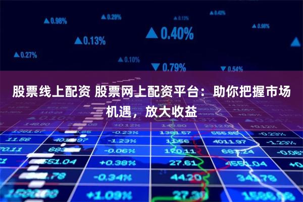 股票线上配资 股票网上配资平台：助你把握市场机遇，放大收益