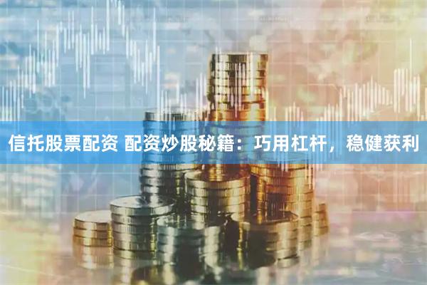 信托股票配资 配资炒股秘籍：巧用杠杆，稳健获利