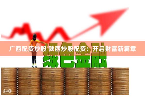 广西配资炒股 陕西炒股配资：开启财富新篇章