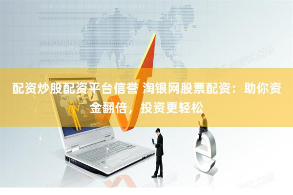 配资炒股配资平台信誉 淘银网股票配资：助你资金翻倍，投资更轻松