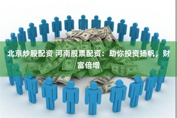 北京炒股配资 河南股票配资：助你投资扬帆，财富倍增