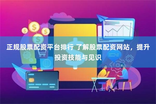 正规股票配资平台排行 了解股票配资网站，提升投资技能与见识