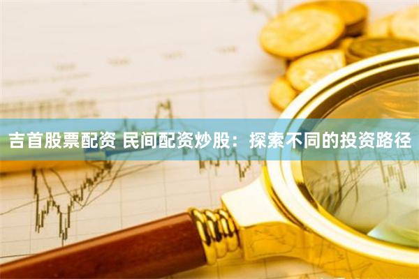吉首股票配资 民间配资炒股：探索不同的投资路径