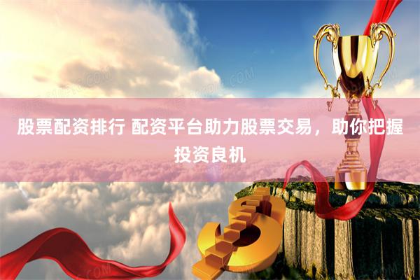股票配资排行 配资平台助力股票交易，助你把握投资良机