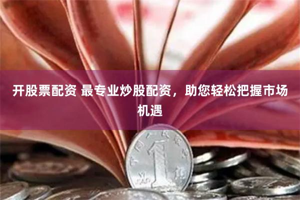 开股票配资 最专业炒股配资，助您轻松把握市场机遇