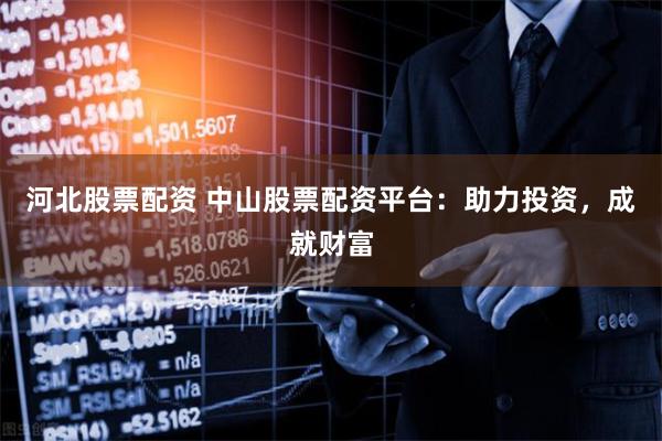 河北股票配资 中山股票配资平台：助力投资，成就财富
