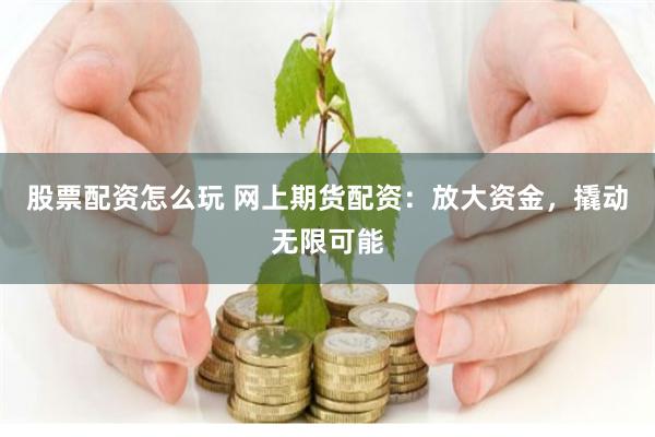 股票配资怎么玩 网上期货配资：放大资金，撬动无限可能