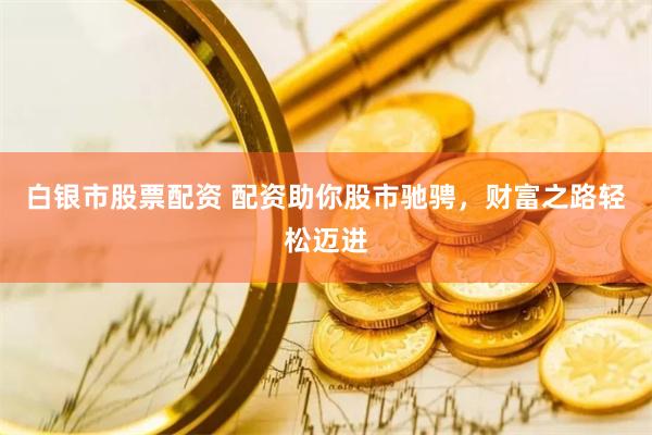 白银市股票配资 配资助你股市驰骋，财富之路轻松迈进
