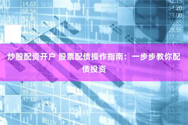 炒股配资开户 股票配债操作指南：一步步教你配债投资
