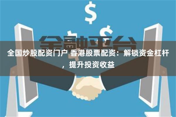 全国炒股配资门户 香港股票配资：解锁资金杠杆，提升投资收益