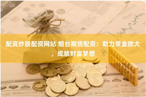 配资炒股配资网站 烟台期货配资：助力资金放大，成就财富梦想
